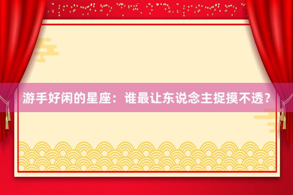 游手好闲的星座：谁最让东说念主捉摸不透？