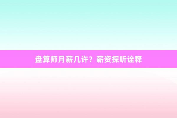 盘算师月薪几许？薪资探听诠释