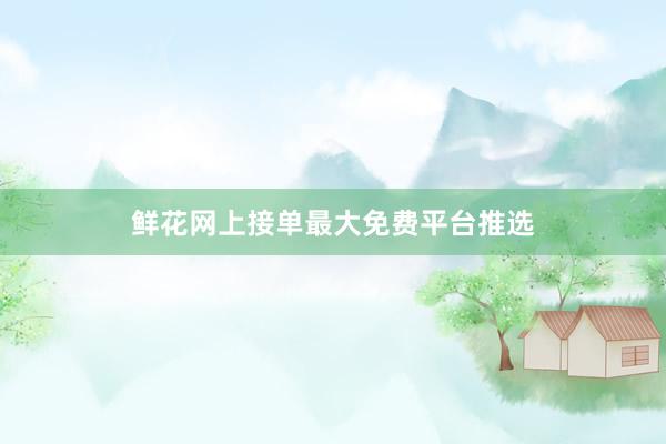 鲜花网上接单最大免费平台推选