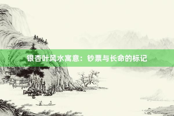 银杏叶风水寓意：钞票与长命的标记
